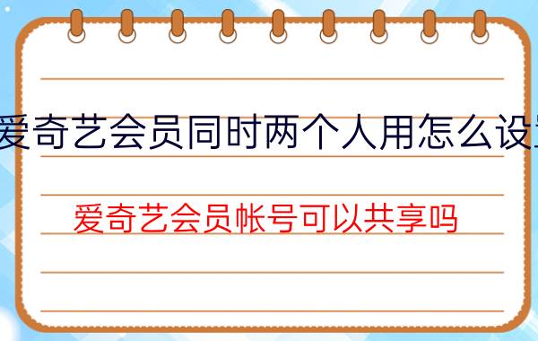 爱奇艺会员同时两个人用怎么设置 爱奇艺会员帐号可以共享吗？